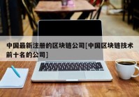 中国最新注册的区块链公司[中国区块链技术前十名的公司]