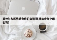 英特尔和区块链合作的公司[英特尔合作中国公司]