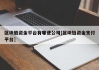 区块链资金平台有哪些公司[区块链资金支付平台]