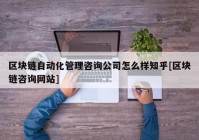 区块链自动化管理咨询公司怎么样知乎[区块链咨询网站]