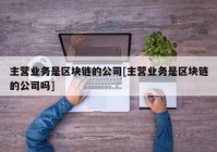 主营业务是区块链的公司[主营业务是区块链的公司吗]