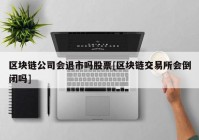 区块链公司会退市吗股票[区块链交易所会倒闭吗]