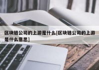 区块链公司的上游是什么[区块链公司的上游是什么意思]