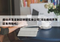 廊坊开发定制区块链实体公司[河北廊坊开发区有传销吗]