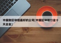 中国做区块链最好的公司[中国区块链行业十大企业]