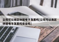 公司可以用区块链电子发票吗[公司可以用区块链电子发票吗安全吗]