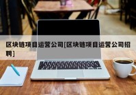 区块链项目运营公司[区块链项目运营公司招聘]