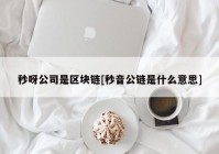 秒呀公司是区块链[秒音公链是什么意思]