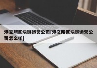 港交所区块链运营公司[港交所区块链运营公司怎么样]