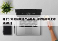 哪个公司的区块链产品最好[区块链哪家上市公司好]