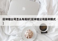 区块链公司怎么布局好[区块链公司盈利模式]