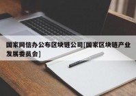 国家网信办公布区块链公司[国家区块链产业发展委员会]