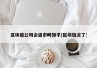 区块链公司会退市吗知乎[区块链凉了]