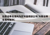 伦敦证券交易所为区块链初创公司[伦敦证券交易所板块]